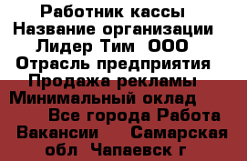 Работник кассы › Название организации ­ Лидер Тим, ООО › Отрасль предприятия ­ Продажа рекламы › Минимальный оклад ­ 25 000 - Все города Работа » Вакансии   . Самарская обл.,Чапаевск г.